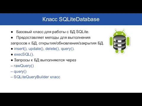 Класс SQLiteDatabase ● Базовый класс для работы с БД SQLite. ● Предоставляет методы