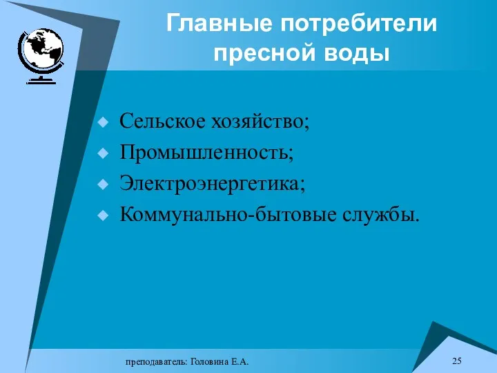 преподаватель: Головина Е.А. Главные потребители пресной воды Сельское хозяйство; Промышленность; Электроэнергетика; Коммунально-бытовые службы.