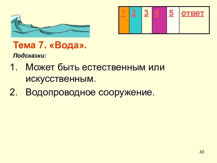 Тема 7. «Вода». Подсказки: Может быть естественным или искусственным. Водопроводное сооружение.