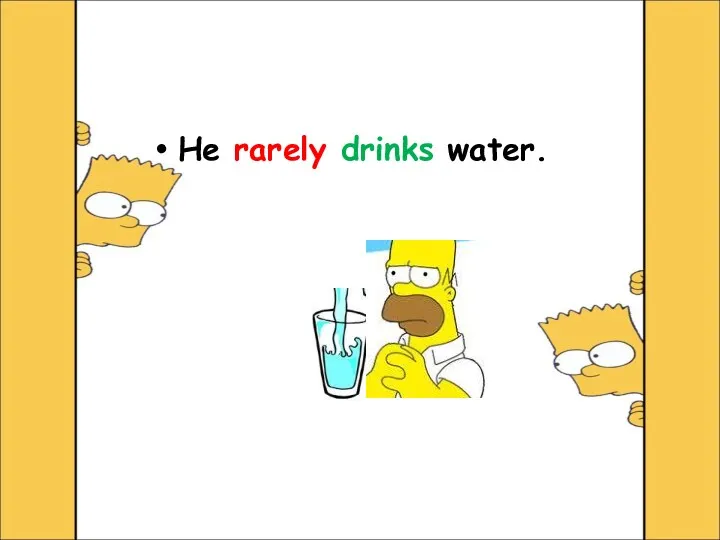 He rarely drinks water.