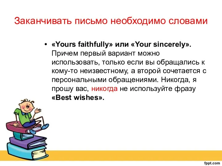 Заканчивать письмо необходимо словами «Yours faithfully» или «Your sincerely». Причем