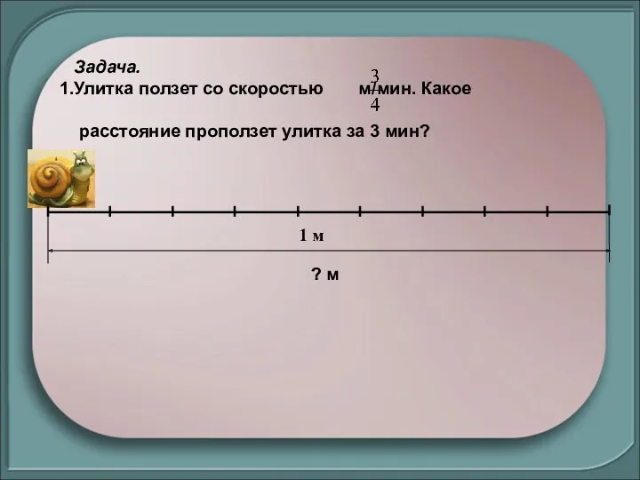 Задача. Улитка ползет со скоростью м/мин. Какое расстояние проползет улитка за 3 мин? ? м