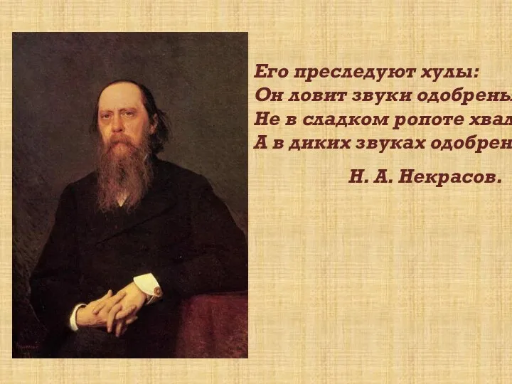 Его преследуют хулы: Он ловит звуки одобренья Не в сладком ропоте хвалы, А