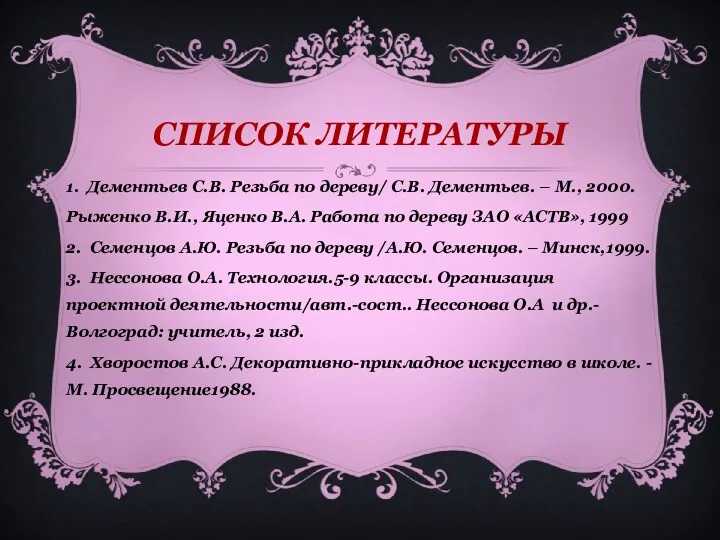 СПИСОК ЛИТЕРАТУРЫ 1. Дементьев С.В. Резьба по дереву/ С.В. Дементьев.