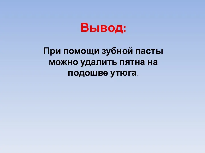 Вывод: При помощи зубной пасты можно удалить пятна на подошве утюга.