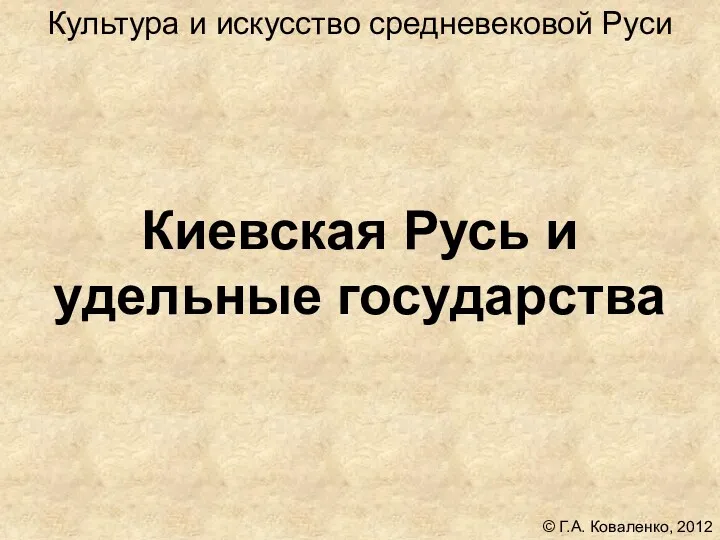 Киевская Русь и удельные государства Культура и искусство средневековой Руси © Г.А. Коваленко, 2012