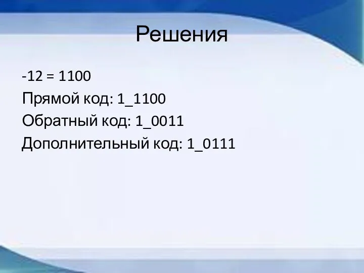 Решения -12 = 1100 Прямой код: 1_1100 Обратный код: 1_0011 Дополнительный код: 1_0111