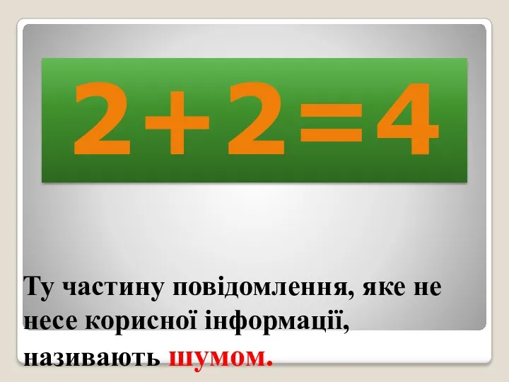 Ту частину повідомлення, яке не несе корисної інформації, називають шумом. 2+2=4