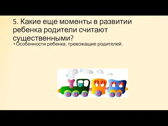 5. Какие еще моменты в развитии ребенка родители счита­ют существенными? Особенности ребенка, тревожащие роди­телей.