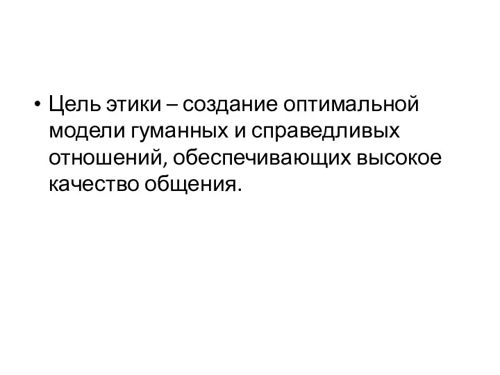 Цель этики – создание оптимальной модели гуманных и справедливых отношений, обеспечивающих высокое качество общения.