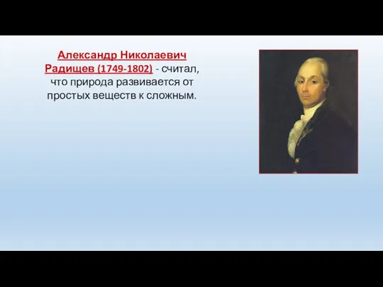Александр Николаевич Радищев (1749-1802) - считал, что природа развивается от простых веществ к сложным.