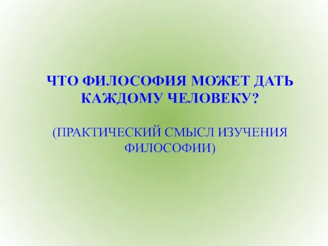 ЧТО ФИЛОСОФИЯ МОЖЕТ ДАТЬ КАЖДОМУ ЧЕЛОВЕКУ? (ПРАКТИЧЕСКИЙ СМЫСЛ ИЗУЧЕНИЯ ФИЛОСОФИИ)