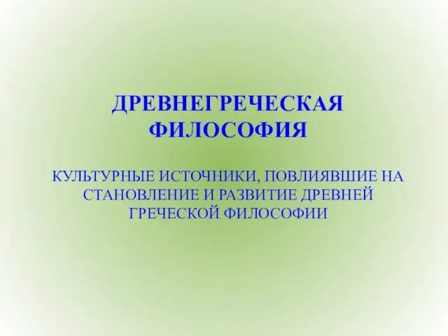 ДРЕВНЕГРЕЧЕСКАЯ ФИЛОСОФИЯ КУЛЬТУРНЫЕ ИСТОЧНИКИ, ПОВЛИЯВШИЕ НА СТАНОВЛЕНИЕ И РАЗВИТИЕ ДРЕВНЕЙ ГРЕЧЕСКОЙ ФИЛОСОФИИ