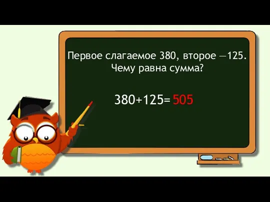 Первое слагаемое 380, второе —125. Чему равна сумма? 380+125= 505