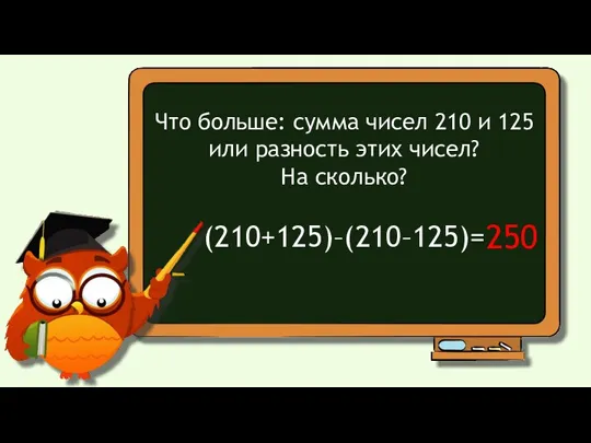 Что больше: сумма чисел 210 и 125 или разность этих чисел? На сколько? (210+125)–(210–125)= 250