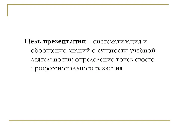 Цель презентации – систематизация и обобщение знаний о сущности учебной деятельности; определение точек своего профессионального развития