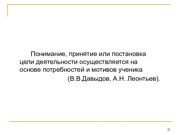 Понимание, принятие или постановка цели деятельности осуществляется на основе потребностей и мотивов ученика (В.В.Давыдов, А.Н. Леонтьев).