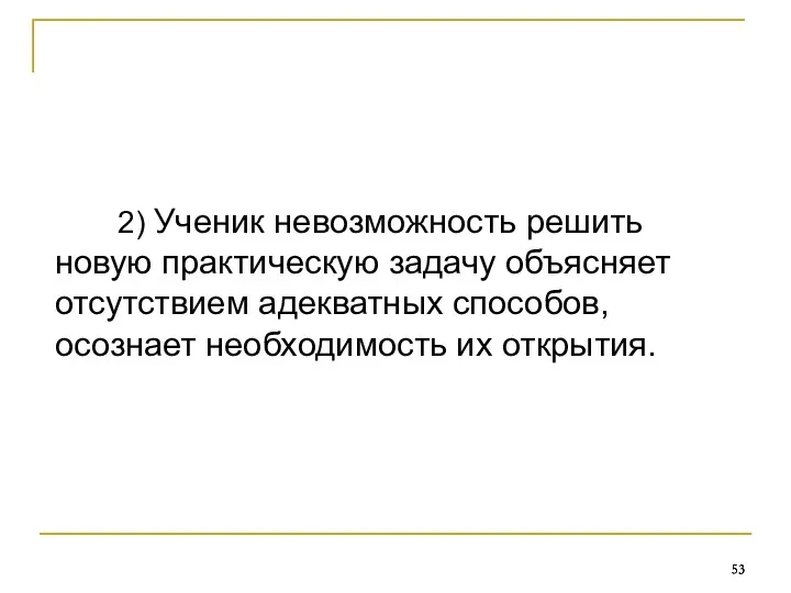 2) Ученик невозможность решить новую практическую задачу объясняет отсутствием адекватных способов, осознает необходимость их открытия.