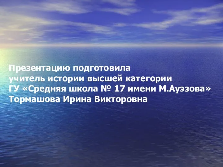 Презентацию подготовила учитель истории высшей категории ГУ «Средняя школа № 17 имени М.Ауэзова» Тормашова Ирина Викторовна