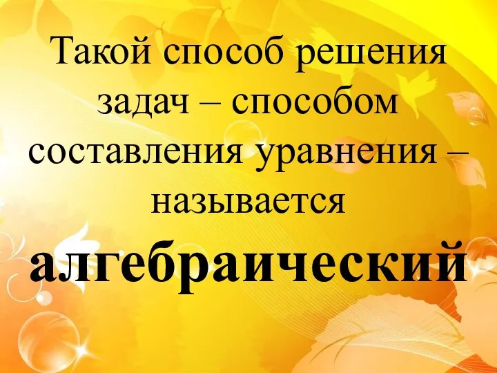 Такой способ решения задач – способом составления уравнения – называется алгебраический