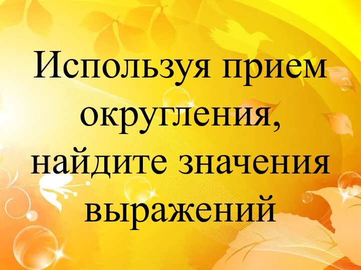 Используя прием округления, найдите значения выражений