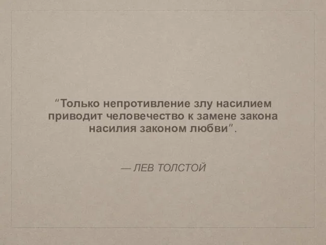 — ЛЕВ ТОЛСТОЙ “Только непротивление злу насилием приводит человечество к замене закона насилия законом любви”.