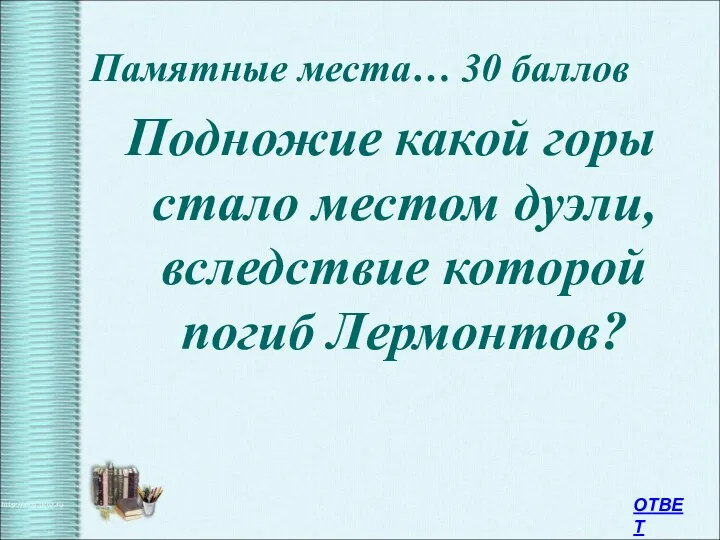 Памятные места… 30 баллов Подножие какой горы стало местом дуэли, вследствие которой погиб Лермонтов? ОТВЕТ