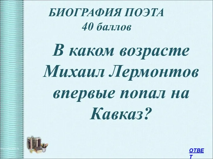 БИОГРАФИЯ ПОЭТА 40 баллов В каком возрасте Михаил Лермонтов впервые попал на Кавказ? ОТВЕТ