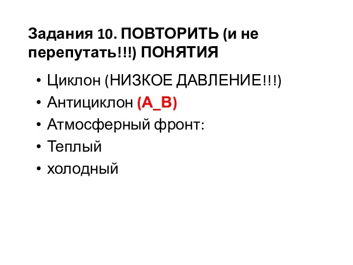 Циклон (НИЗКОЕ ДАВЛЕНИЕ!!!) Антициклон (А_В) Атмосферный фронт: Теплый холодный Задания 10. ПОВТОРИТЬ (и не перепутать!!!) ПОНЯТИЯ