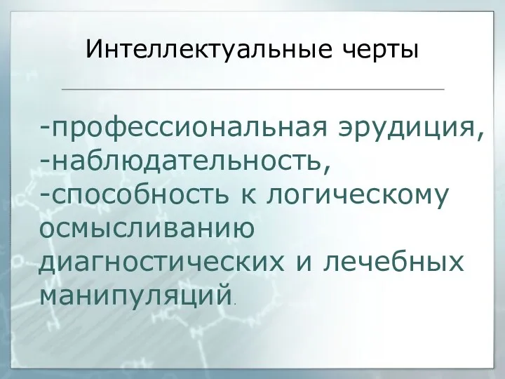 Интеллектуальные черты -профессиональная эрудиция, -наблюдательность, -способность к логическому осмысливанию диагностических и лечебных манипуляций.