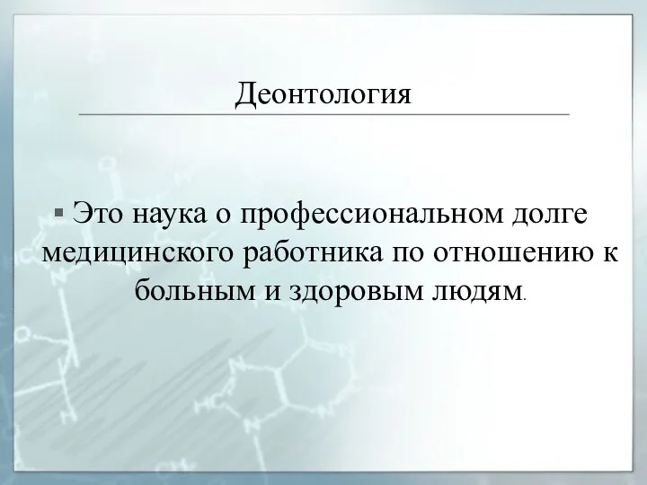 Деонтология Это наука о профессиональном долге медицинского работника по отношению к больным и здоровым людям.