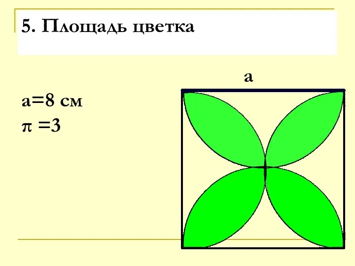 5. Площадь цветка а а=8 см π =3