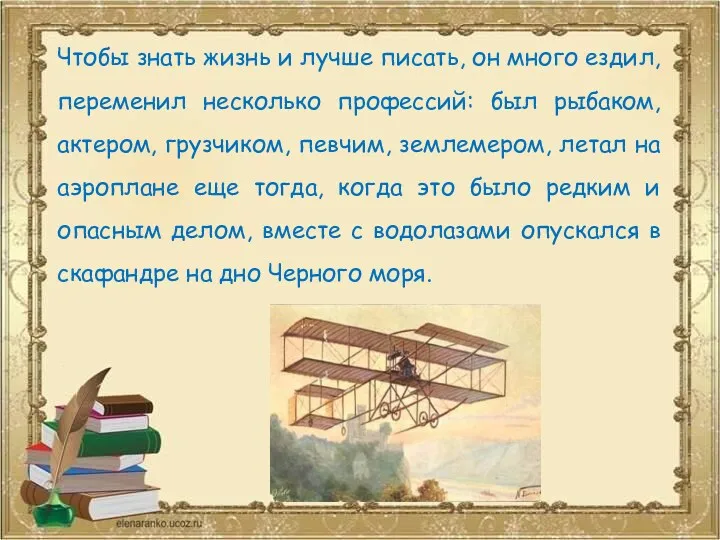 Чтобы знать жизнь и лучше писать, он много ездил, переменил несколько профессий: был