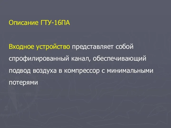 Описание ГТУ-16ПА Входное устройство представляет собой спрофилированный канал, обеспечивающий подвод воздуха в компрессор с минимальными потерями