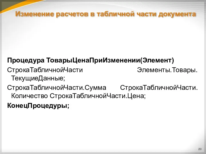 Процедура ТоварыЦенаПриИзменении(Элемент) СтрокаТабличнойЧасти Элементы.Товары.ТекущиеДанные; СтрокаТабличнойЧасти.Сумма СтрокаТабличнойЧасти.Количество СтрокаТабличнойЧасти.Цена; КонецПроцедуры; Изменение расчетов в табличной части документа