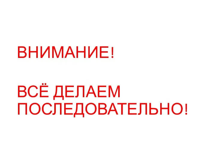 ВНИМАНИЕ! ВСЁ ДЕЛАЕМ ПОСЛЕДОВАТЕЛЬНО!