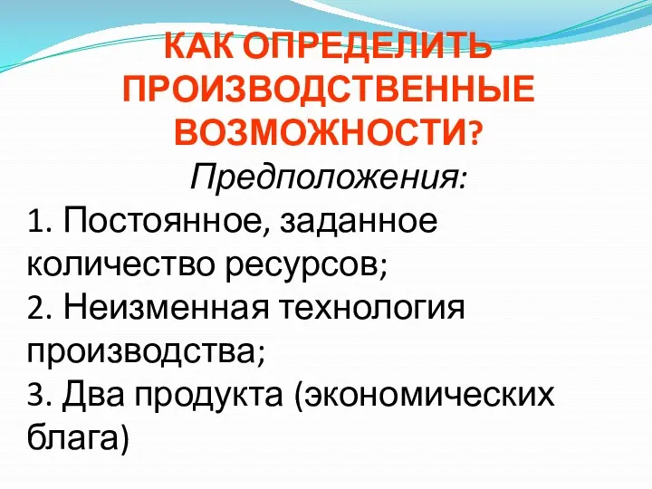 КАК ОПРЕДЕЛИТЬ ПРОИЗВОДСТВЕННЫЕ ВОЗМОЖНОСТИ? Предположения: 1. Постоянное, заданное количество ресурсов;