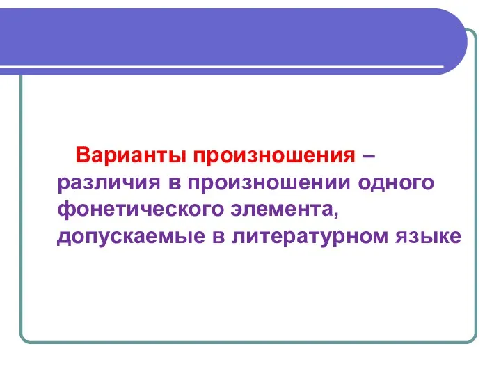 Варианты произношения – различия в произношении одного фонетического элемента, допускаемые в литературном языке