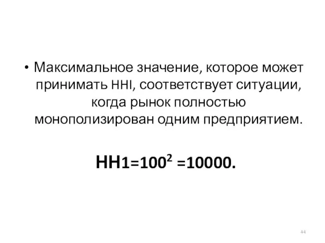 Максимальное значение, которое может принимать HHI, соответствует ситуации, когда рынок полностью монополизирован одним предприятием. НН1=1002 =10000.