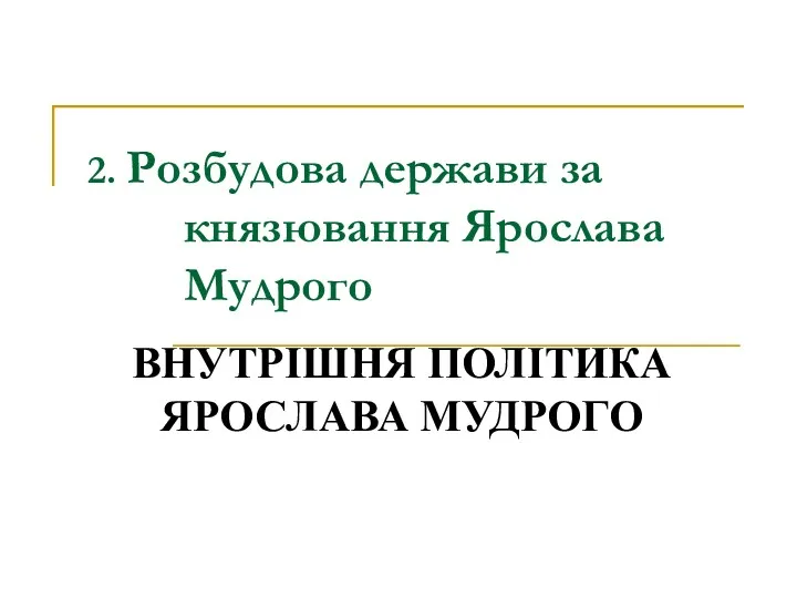 2. Розбудова держави за князювання Ярослава Мудрого ВНУТРІШНЯ ПОЛІТИКА ЯРОСЛАВА МУДРОГО