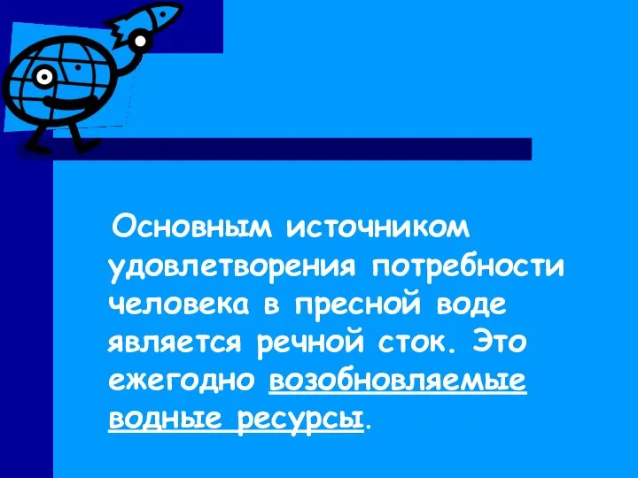 Основным источником удовлетворения потребности человека в пресной воде является речной сток. Это ежегодно возобновляемые водные ресурсы.