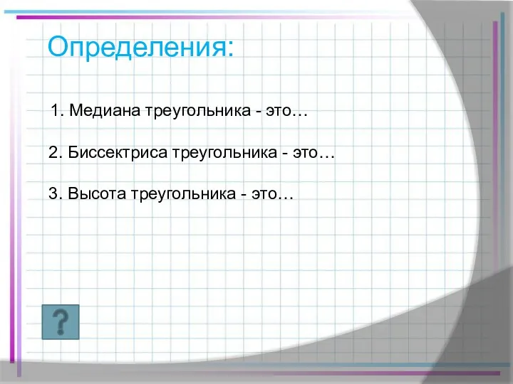 Определения: 1. Медиана треугольника - это… 2. Биссектриса треугольника - это… 3. Высота треугольника - это…