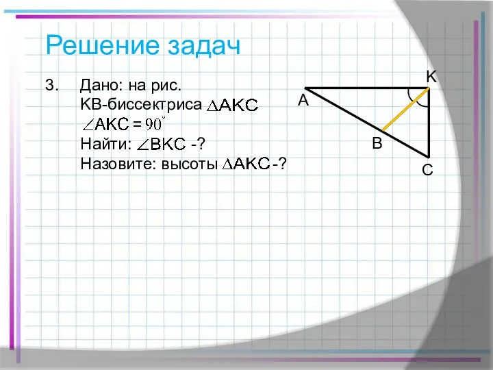 Решение задач A Дано: на рис. KB-биссектриса Найти: -? Назовите: