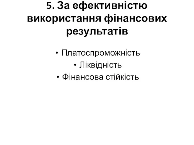 5. За ефективністю використання фінансових результатів Платоспроможність Ліквідність Фінансова стійкість