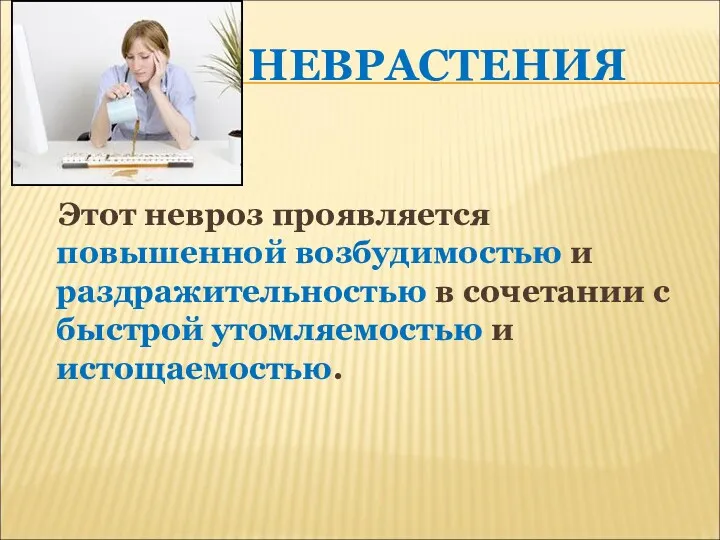 НЕВРАСТЕНИЯ Этот невроз проявляется повышенной возбудимостью и раздражительностью в сочетании с быстрой утомляемостью и истощаемостью.