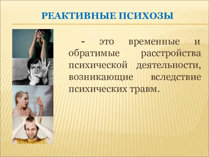 РЕАКТИВНЫЕ ПСИХОЗЫ - это временные и обратимые расстройства психической деятельности, возникающие вследствие психических травм.