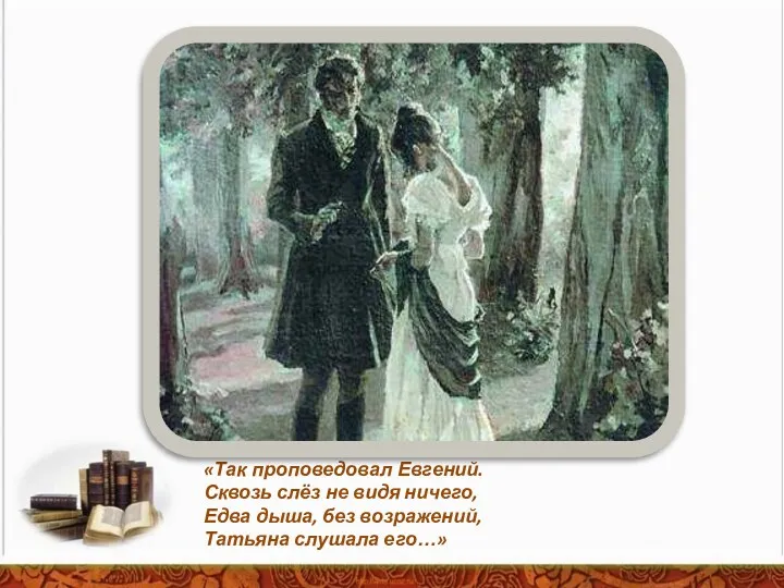 «Так проповедовал Евгений. Сквозь слёз не видя ничего, Едва дыша, без возражений, Татьяна слушала его…»