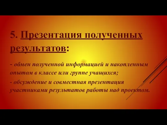 5. Презентация полученных резуль­татов: - обмен полученной информацией и накопленным