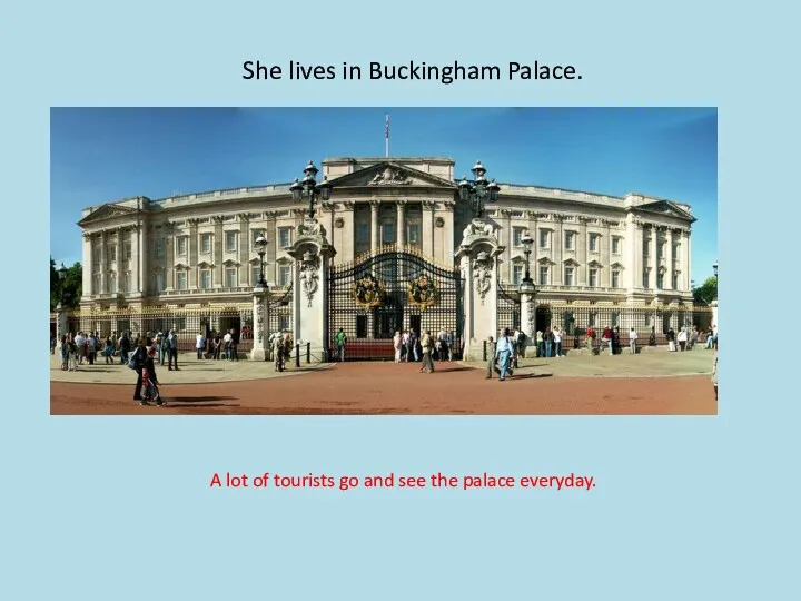 She lives in Buckingham Palace. A lot of tourists go and see the palace everyday.