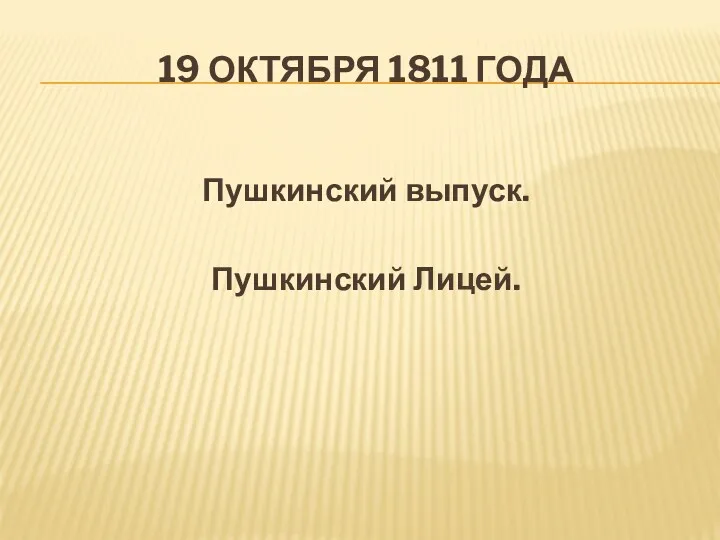 19 ОКТЯБРЯ 1811 ГОДА Пушкинский выпуск. Пушкинский Лицей.